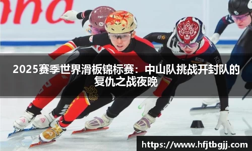2025赛季世界滑板锦标赛：中山队挑战开封队的复仇之战夜晚