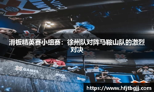 滑板精英赛小组赛：徐州队对阵马鞍山队的激烈对决