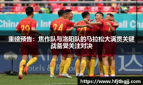 重磅预告：焦作队与洛阳队的马拉松大满贯关键战备受关注对决